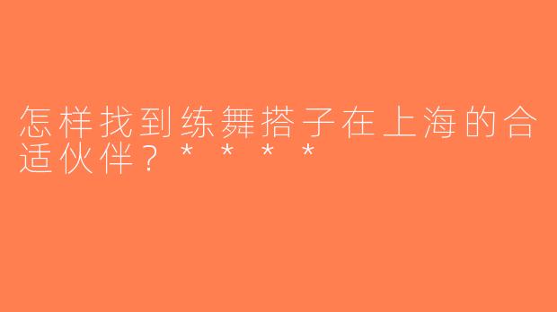 怎样找到练舞搭子在上海的合适伙伴？****