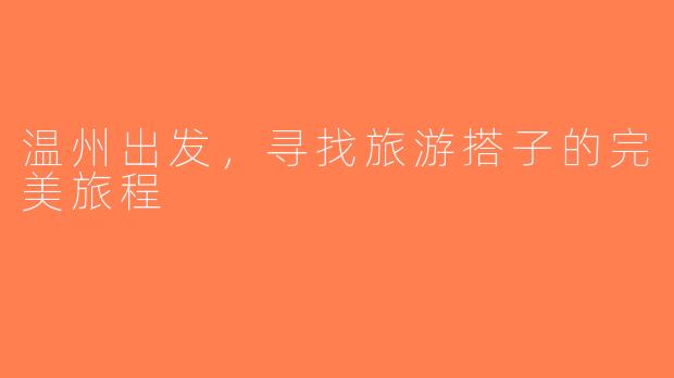 温州出发，寻找旅游搭子的完美旅程