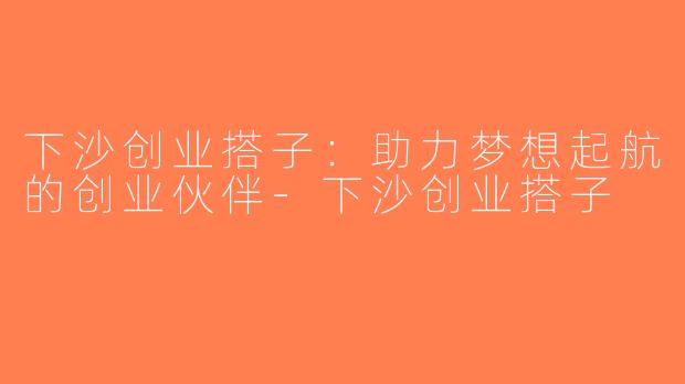 下沙创业搭子：助力梦想起航的创业伙伴-下沙创业搭子