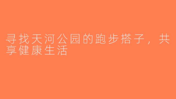 寻找天河公园的跑步搭子，共享健康生活