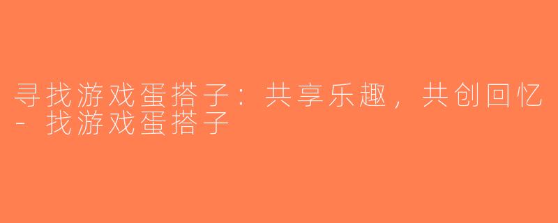寻找游戏蛋搭子：共享乐趣，共创回忆-找游戏蛋搭子