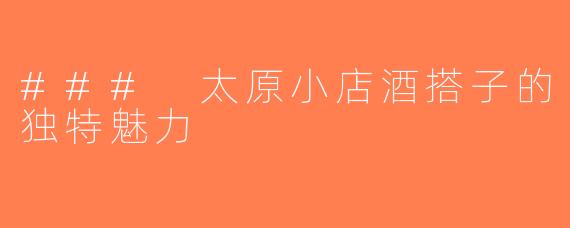 ### 太原小店酒搭子的独特魅力