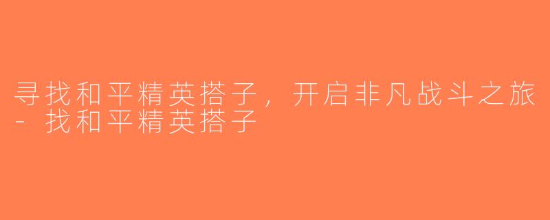 寻找和平精英搭子，开启非凡战斗之旅-找和平精英搭子