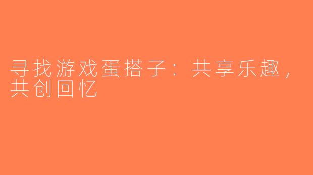寻找游戏蛋搭子：共享乐趣，共创回忆