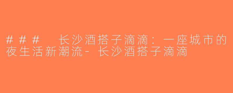 ### 长沙酒搭子滴滴：一座城市的夜生活新潮流-长沙酒搭子滴滴