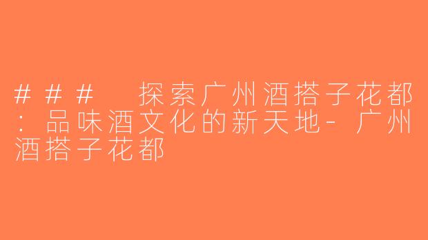 ### 探索广州酒搭子花都：品味酒文化的新天地-广州酒搭子花都