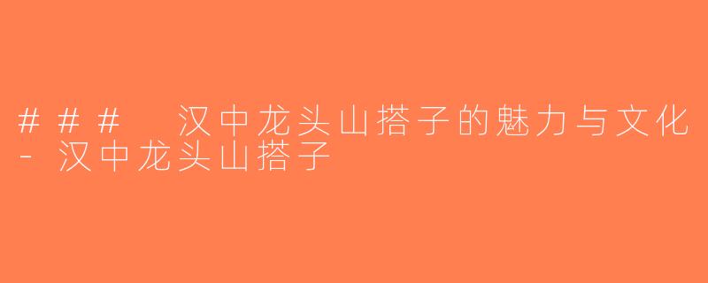 ### 汉中龙头山搭子的魅力与文化-汉中龙头山搭子