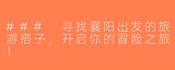 ### 寻找襄阳出发的旅游搭子，开启你的冒险之旅！
