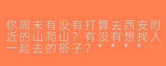 你周末有没有打算去西安附近的山爬山？有没有想找人一起去的搭子？****