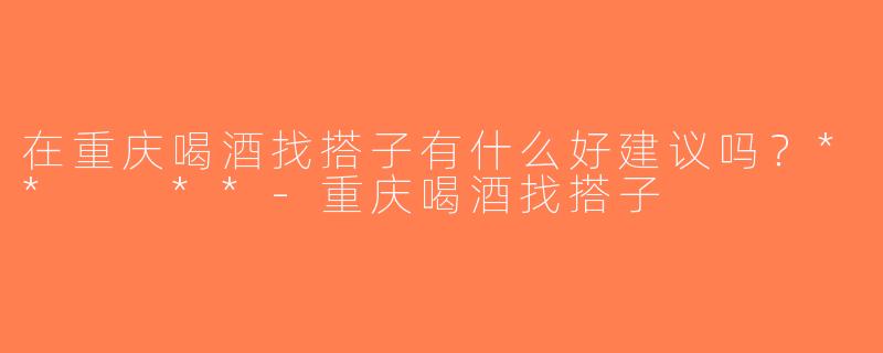 在重庆喝酒找搭子有什么好建议吗？**  **-重庆喝酒找搭子