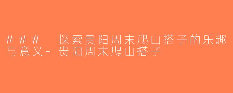 ### 探索贵阳周末爬山搭子的乐趣与意义-贵阳周末爬山搭子