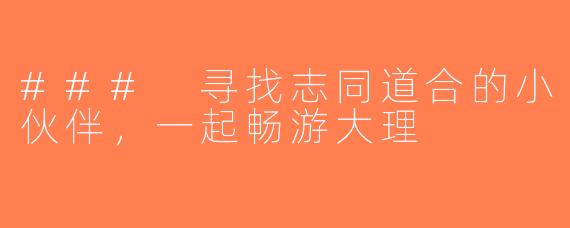 ### 寻找志同道合的小伙伴，一起畅游大理