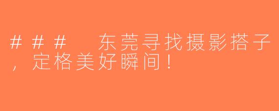 ### 东莞寻找摄影搭子，定格美好瞬间！