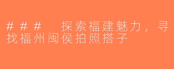### 探索福建魅力，寻找福州闽侯拍照搭子
