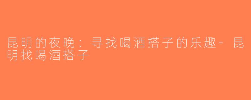 昆明的夜晚：寻找喝酒搭子的乐趣-昆明找喝酒搭子