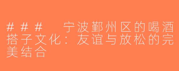 ### 宁波鄞州区的喝酒搭子文化：友谊与放松的完美结合