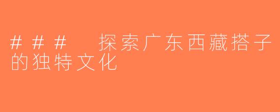 ### 探索广东西藏搭子的独特文化