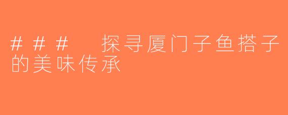 ### 探寻厦门子鱼搭子的美味传承