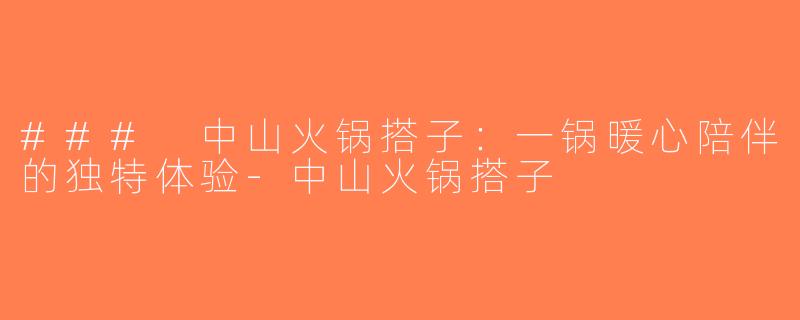 ### 中山火锅搭子：一锅暖心陪伴的独特体验-中山火锅搭子