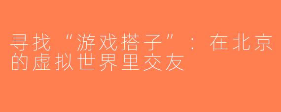 寻找“游戏搭子”：在北京的虚拟世界里交友