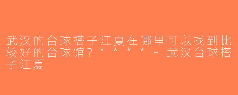武汉的台球搭子江夏在哪里可以找到比较好的台球馆？****-武汉台球搭子江夏