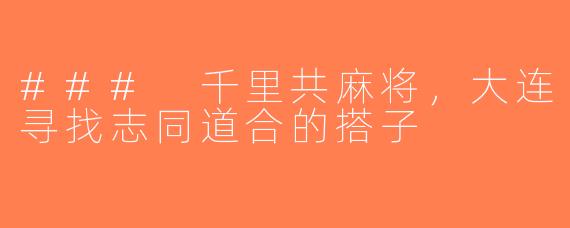 ### 千里共麻将，大连寻找志同道合的搭子