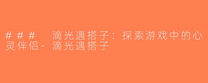 ### 滴光遇搭子：探索游戏中的心灵伴侣-滴光遇搭子