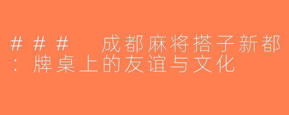 ### 成都麻将搭子新都：牌桌上的友谊与文化