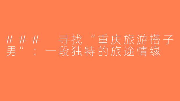 ### 寻找“重庆旅游搭子男”：一段独特的旅途情缘