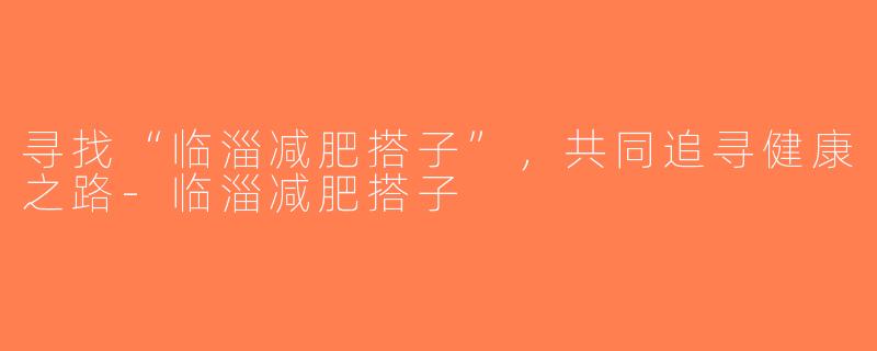 寻找“临淄减肥搭子”，共同追寻健康之路-临淄减肥搭子