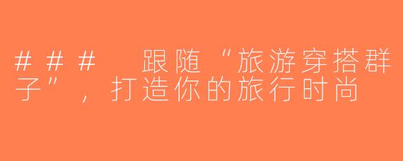 ### 跟随“旅游穿搭群子”，打造你的旅行时尚