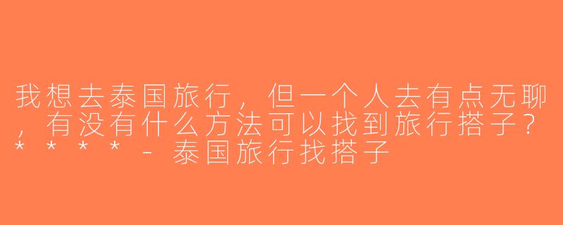 我想去泰国旅行，但一个人去有点无聊，有没有什么方法可以找到旅行搭子？****-泰国旅行找搭子