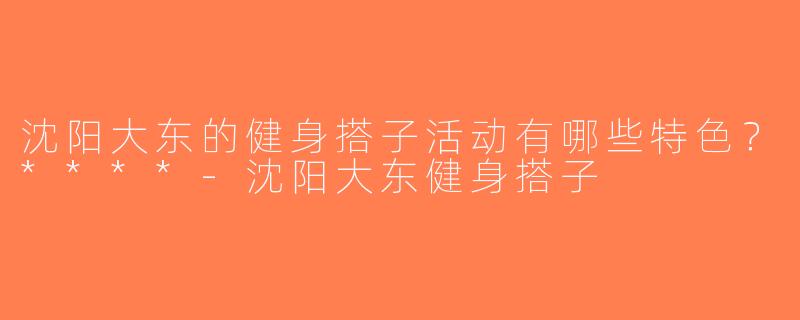沈阳大东的健身搭子活动有哪些特色？****-沈阳大东健身搭子