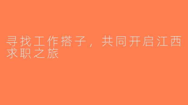 寻找工作搭子，共同开启江西求职之旅