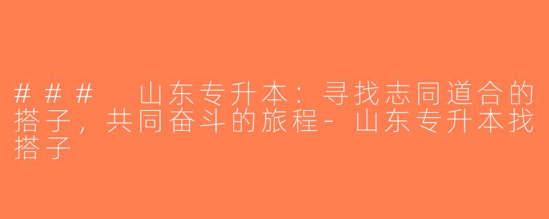 ### 山东专升本：寻找志同道合的搭子，共同奋斗的旅程-山东专升本找搭子