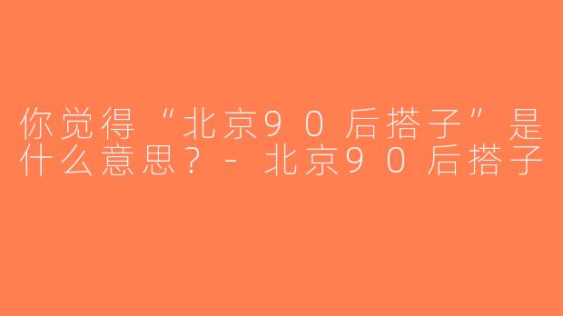你觉得“北京90后搭子”是什么意思？-北京90后搭子