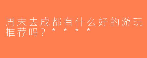 周末去成都有什么好的游玩推荐吗？****