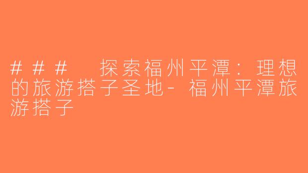 ### 探索福州平潭：理想的旅游搭子圣地-福州平潭旅游搭子