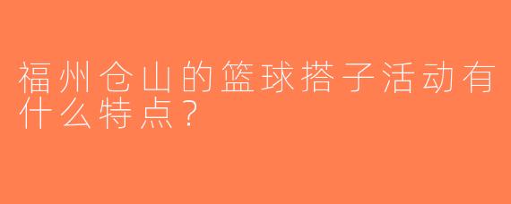 福州仓山的篮球搭子活动有什么特点？