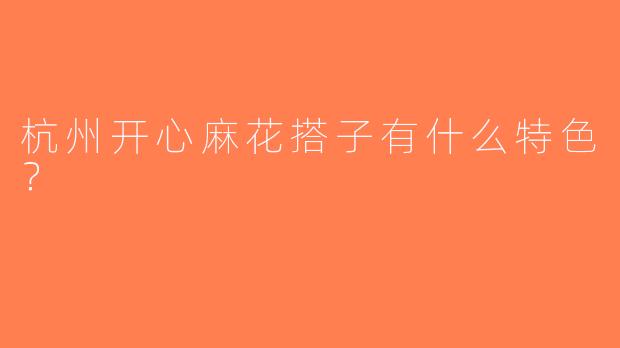 杭州开心麻花搭子有什么特色？