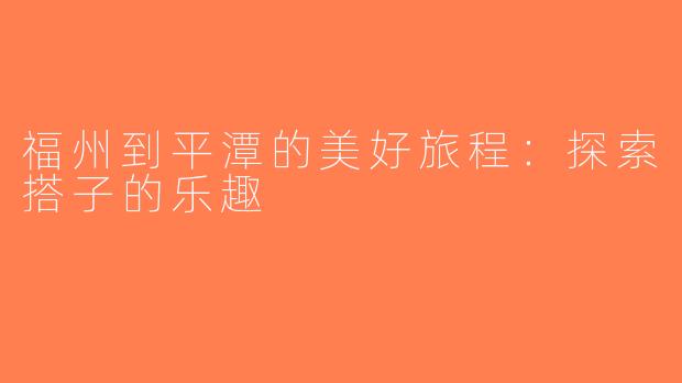 福州到平潭的美好旅程：探索搭子的乐趣