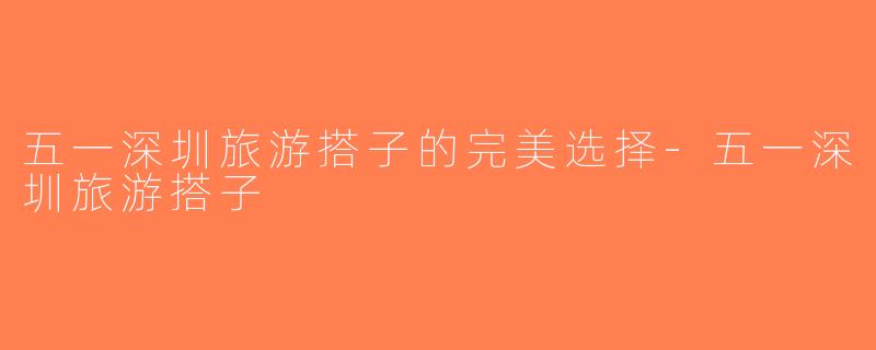 五一深圳旅游搭子的完美选择-五一深圳旅游搭子