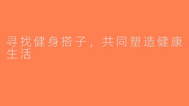 寻找健身搭子，共同塑造健康生活