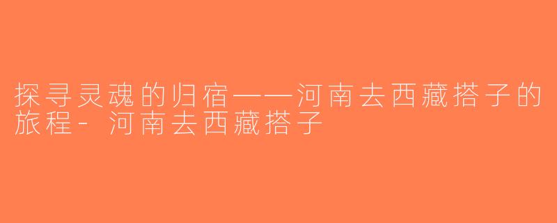 探寻灵魂的归宿——河南去西藏搭子的旅程-河南去西藏搭子