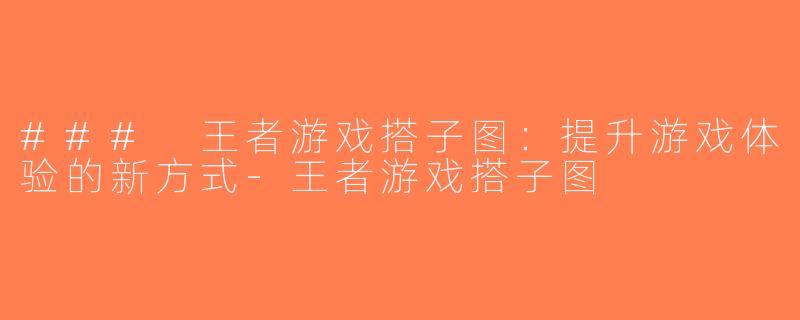 ### 王者游戏搭子图：提升游戏体验的新方式-王者游戏搭子图
