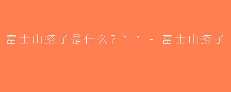 富士山搭子是什么？**-富士山搭子