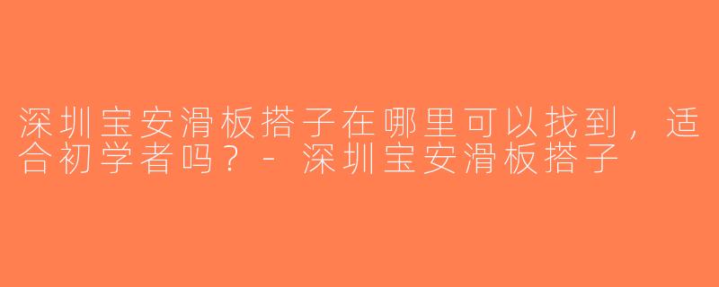 深圳宝安滑板搭子在哪里可以找到，适合初学者吗？-深圳宝安滑板搭子