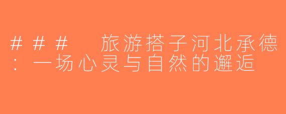 ### 旅游搭子河北承德：一场心灵与自然的邂逅