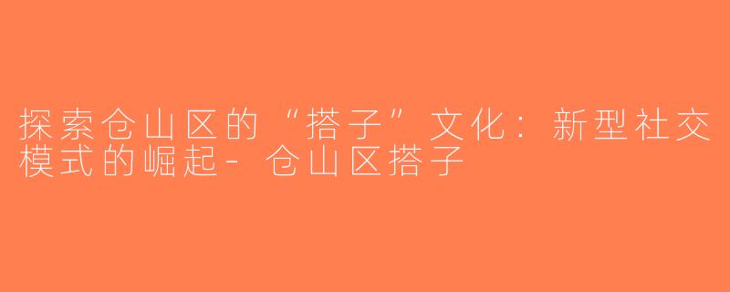 探索仓山区的“搭子”文化：新型社交模式的崛起-仓山区搭子