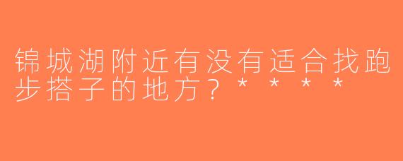 锦城湖附近有没有适合找跑步搭子的地方？****